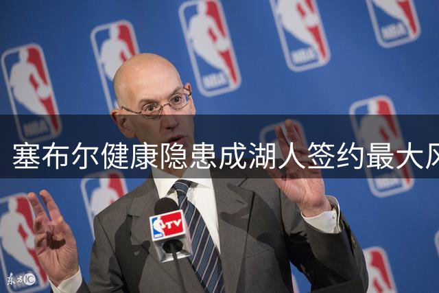 塞布尔健康隐患成湖人签约最大风险