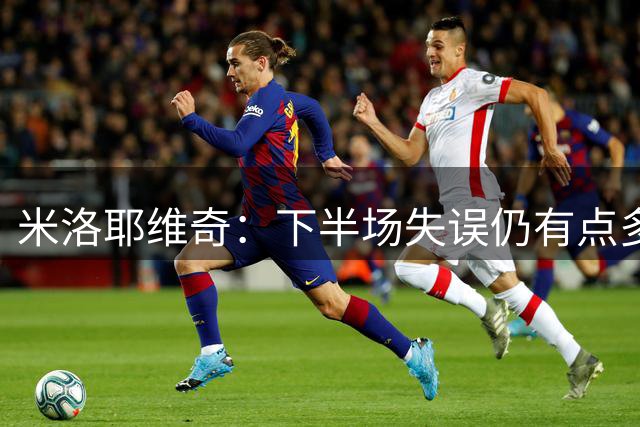 米洛耶维奇：下半场失误仍有点多；这场球给我们很深刻的教训